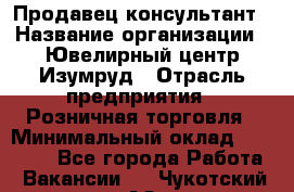 Продавец-консультант › Название организации ­ Ювелирный центр Изумруд › Отрасль предприятия ­ Розничная торговля › Минимальный оклад ­ 25 000 - Все города Работа » Вакансии   . Чукотский АО